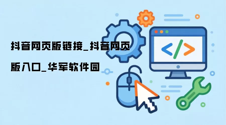 抖音网页版链接_抖音网页版入口_华军软件园