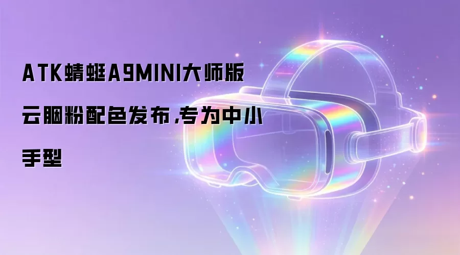 ATK蜻蜓A9MINI大师版云胭粉配色发布,专为中小手型