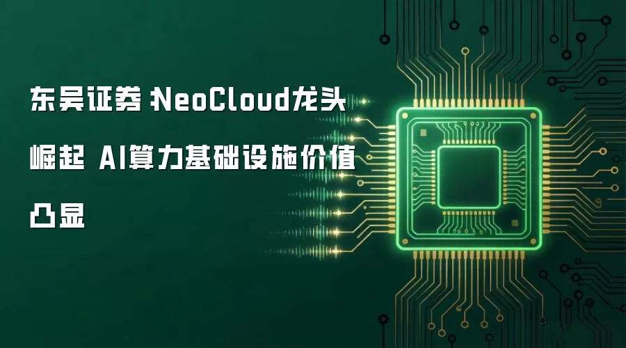 东吴证券：NeoCloud龙头崛起 AI算力基础设施价值凸显