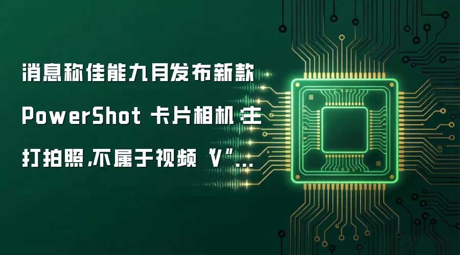 消息称佳能九月发布新款 PowerShot 卡片相机：主打拍照，不属于视频“V”系列