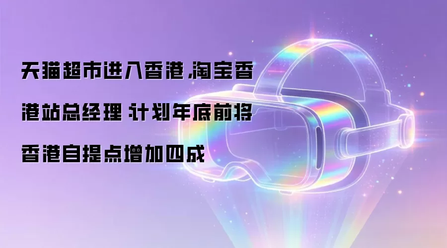天猫超市进入香港,淘宝香港站总经理:计划年底前将香港自提点增加四成