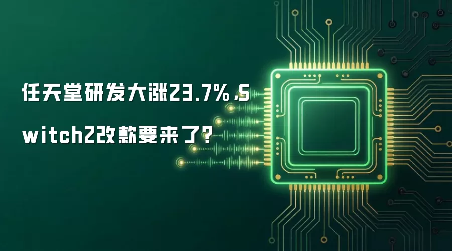 任天堂研发大涨23.7%，Switch2改款要来了？