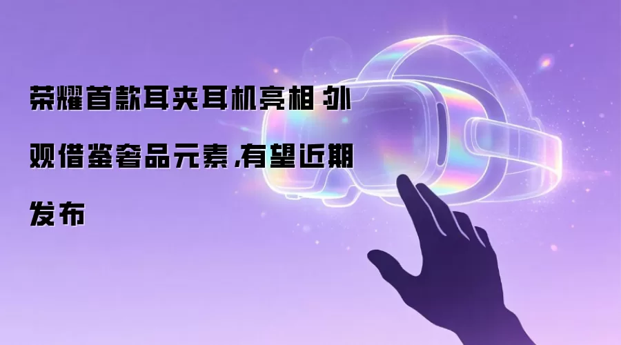 荣耀首款耳夹耳机亮相:外观借鉴奢品元素,有望近期发布