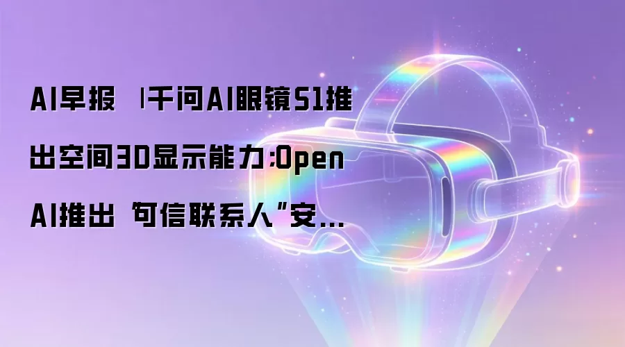 AI早报 | 千问AI眼镜S1推出空间3D显示能力;OpenAI推出“可信联系人”安全功能