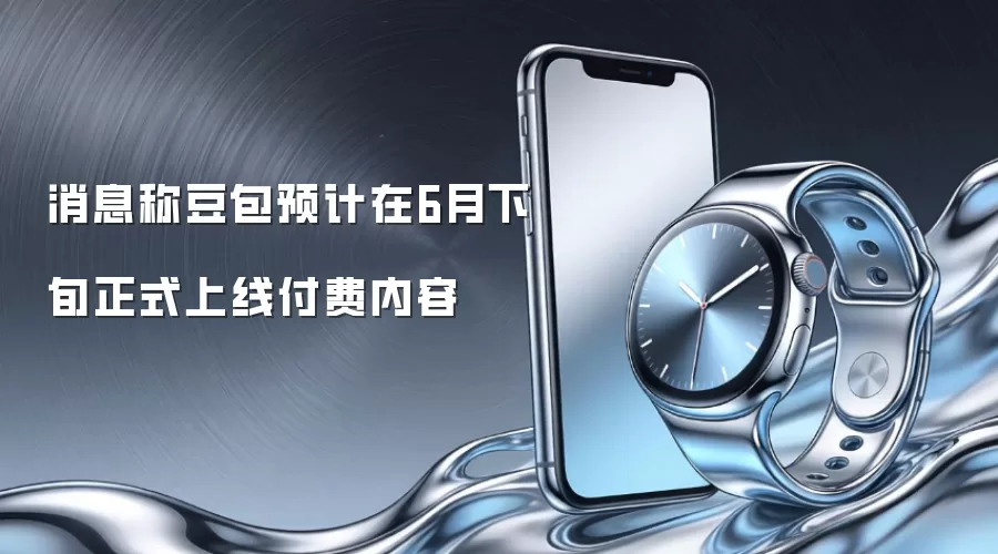消息称豆包预计在6月下旬正式上线付费内容