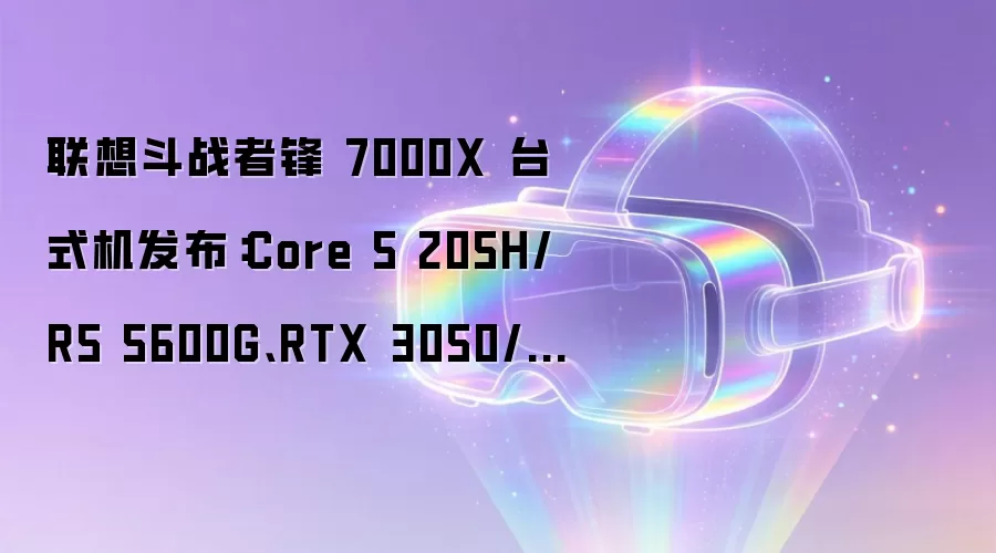 联想斗战者锋 7000X 台式机发布：Core 5 205H/R5 5600G、RTX 3050/RTX 5060Ti，5499 元起
