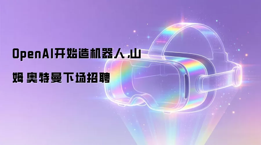 OpenAI开始造机器人,山姆·奥特曼下场招聘