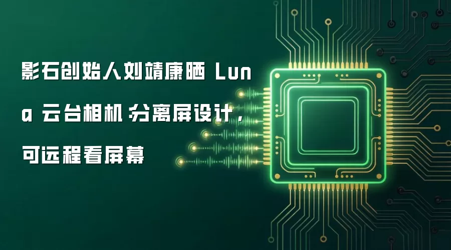 影石创始人刘靖康晒 Luna 云台相机：分离屏设计，可远程看屏幕