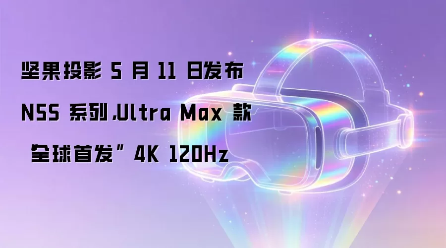 坚果投影 5 月 11 日发布 N5S 系列，Ultra Max 款“全球首发” 4K 120Hz
