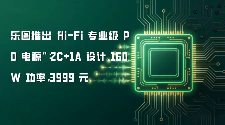乐图推出“Hi-Fi 专业级 PD 电源”：2C+1A 设计、160W 功率，3999 元