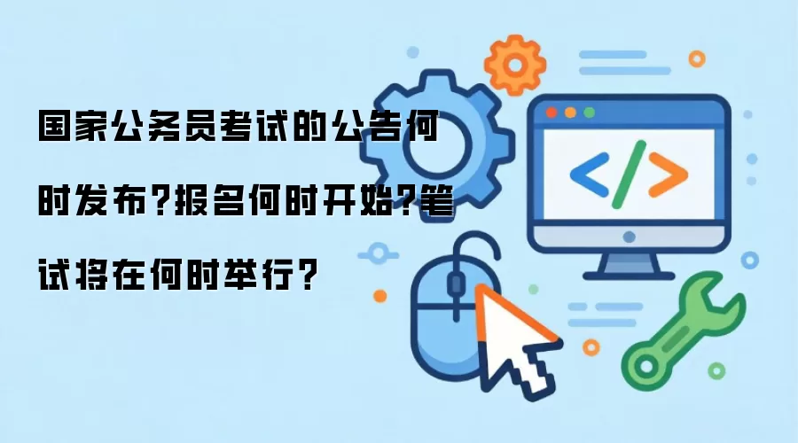 国家公务员考试的公告何时发布?报名何时开始?笔试将在何时举行?