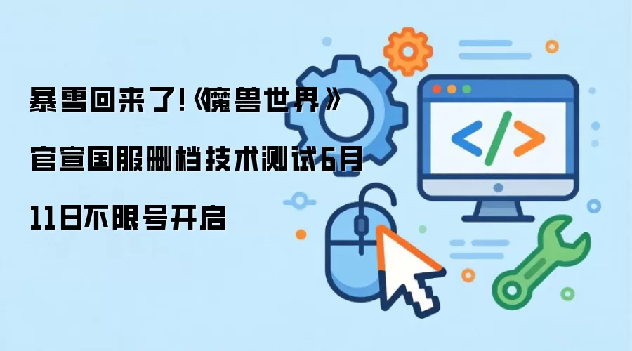 暴雪回来了!《魔兽世界》官宣国服删档技术测试6月11日不限号开启