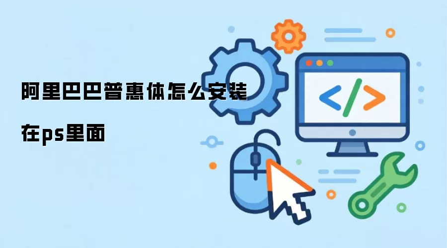 阿里巴巴普惠体怎么安装在ps里面