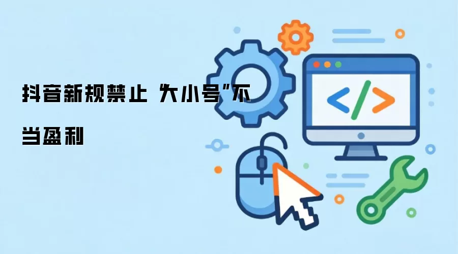 抖音新规禁止“大小号”不当盈利