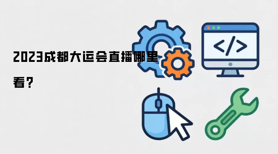 2023成都大运会直播哪里看？