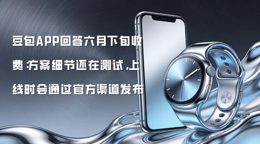 豆包APP回答六月下旬收费:方案细节还在测试,上线时会通过官方渠道发布