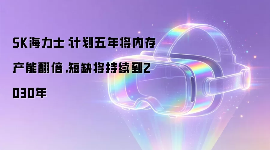 SK海力士：计划五年将内存产能翻倍，短缺将持续到2030年
