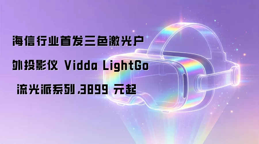 海信行业首发三色激光户外投影仪 Vidda LightGo 流光派系列，3899 元起