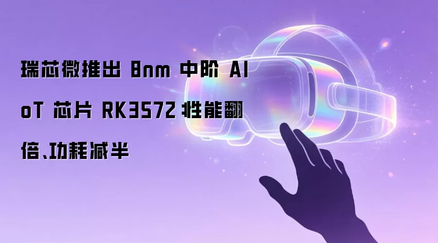 瑞芯微推出 8nm 中阶 AIoT 芯片 RK3572：性能翻倍、功耗减半