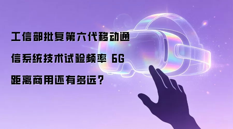 工信部批复第六代移动通信系统技术试验频率 6G距离商用还有多远?