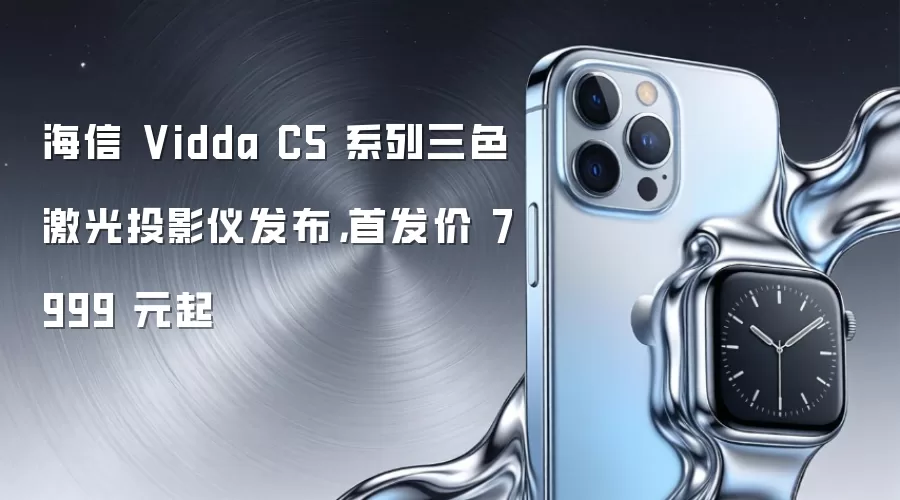 海信 Vidda C5 系列三色激光投影仪发布，首发价 7999 元起