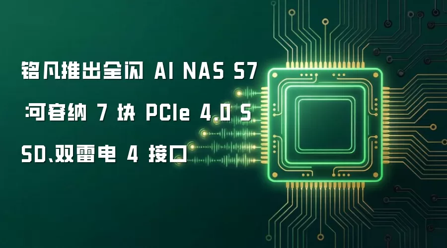 铭凡推出全闪 AI NAS S7：可容纳 7 块 PCIe 4.0 SSD、双雷电 4 接口