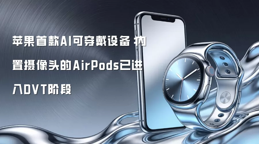 苹果首款AI可穿戴设备:内置摄像头的AirPods已进入DVT阶段