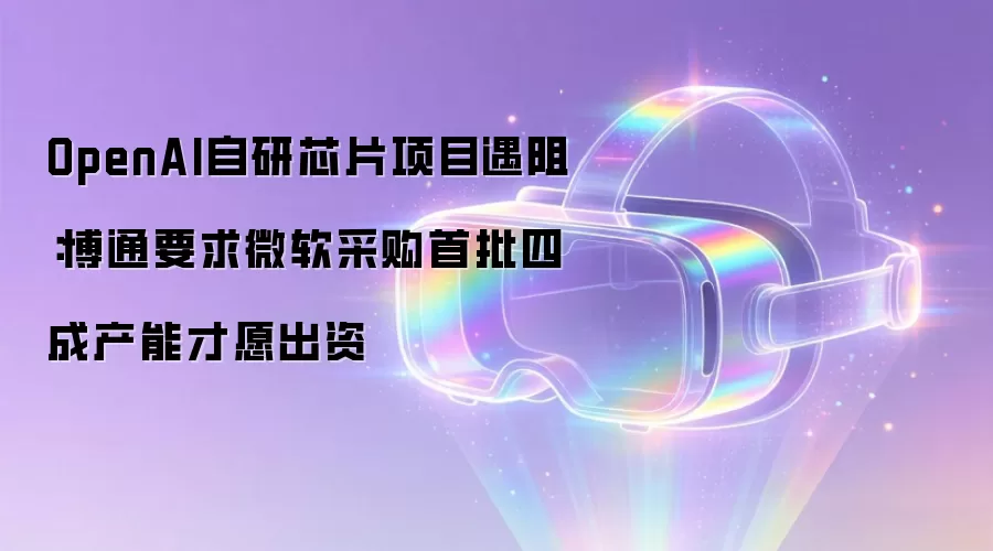 OpenAI自研芯片项目遇阻：博通要求微软采购首批四成产能才愿出资