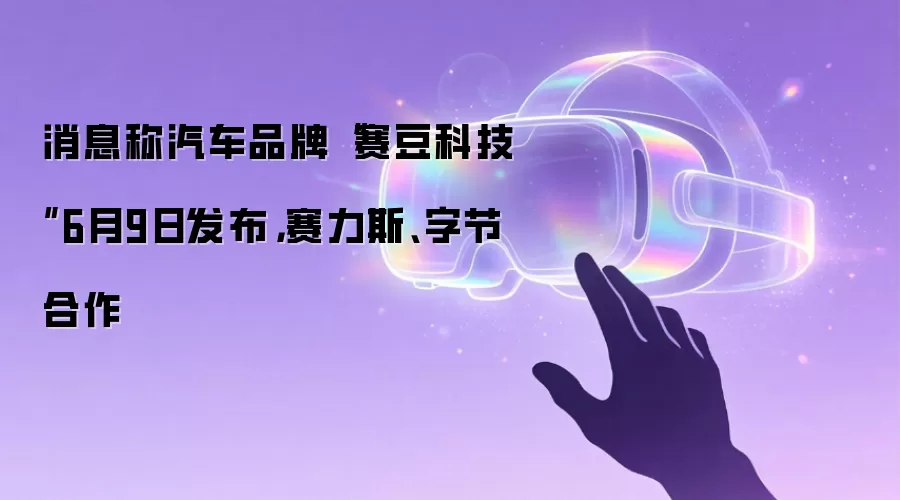 消息称汽车品牌“赛豆科技”6月9日发布，赛力斯、字节合作