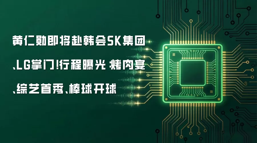 黄仁勋即将赴韩会SK集团、LG掌门！行程曝光：烤肉宴、综艺首秀、棒球开球