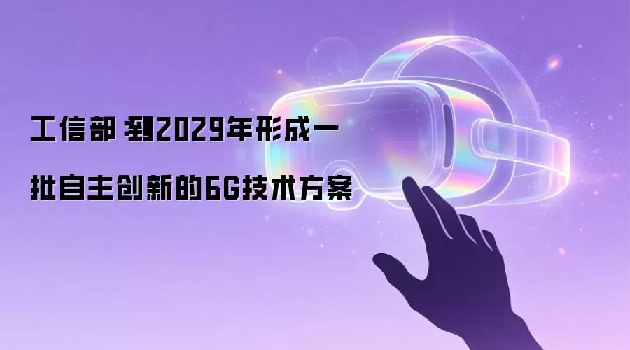 工信部:到2029年形成一批自主创新的6G技术方案