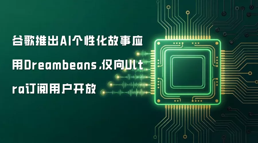 谷歌推出AI个性化故事应用Dreambeans,仅向Ultra订阅用户开放