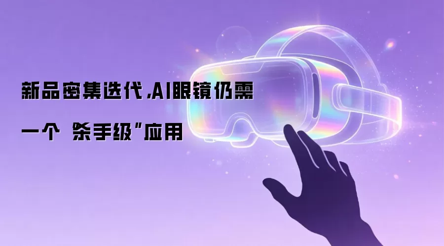 新品密集迭代，AI眼镜仍需一个“杀手级”应用