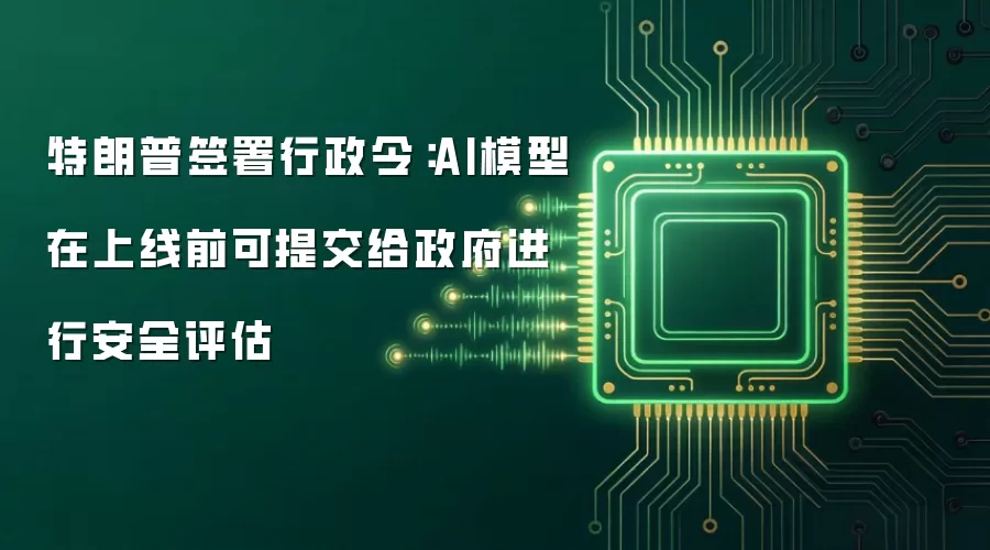 特朗普签署行政令:AI模型在上线前可提交给政府进行安全评估