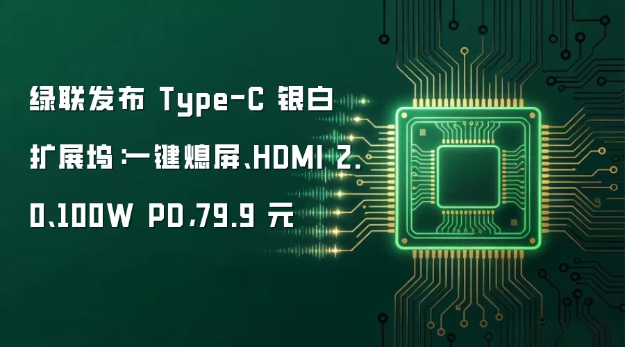 绿联发布 Type-C 银白扩展坞：一键熄屏、HDMI 2.0、100W PD，79.9 元
