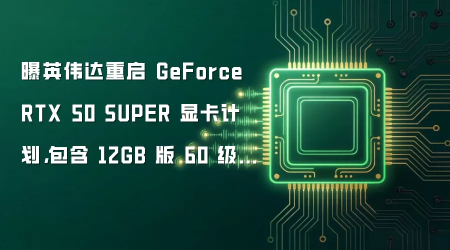 曝英伟达重启 GeForce RTX 50 SUPER 显卡计划，包含 12GB 版 60 级产品