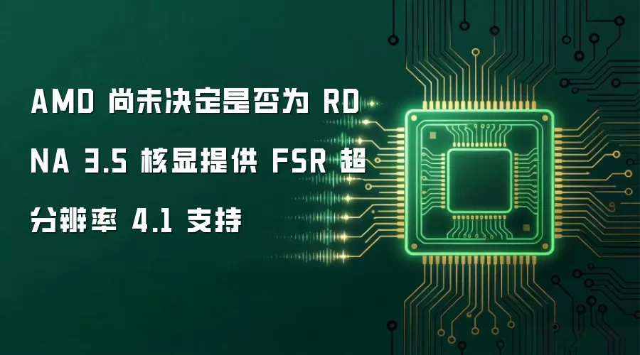 AMD 尚未决定是否为 RDNA 3.5 核显提供 FSR 超分辨率 4.1 支持