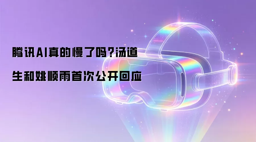 腾讯AI真的慢了吗?汤道生和姚顺雨首次公开回应
