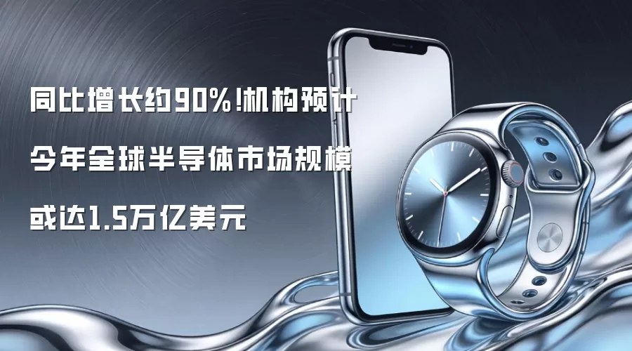 同比增长约90%！机构预计今年全球半导体市场规模或达1.5万亿美元