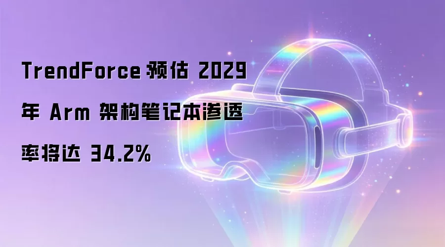 TrendForce：预估 2029 年 Arm 架构笔记本渗透率将达 34.2%