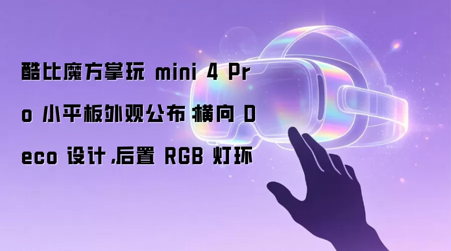 酷比魔方掌玩 mini 4 Pro 小平板外观公布：横向 Deco 设计，后置 RGB 灯环