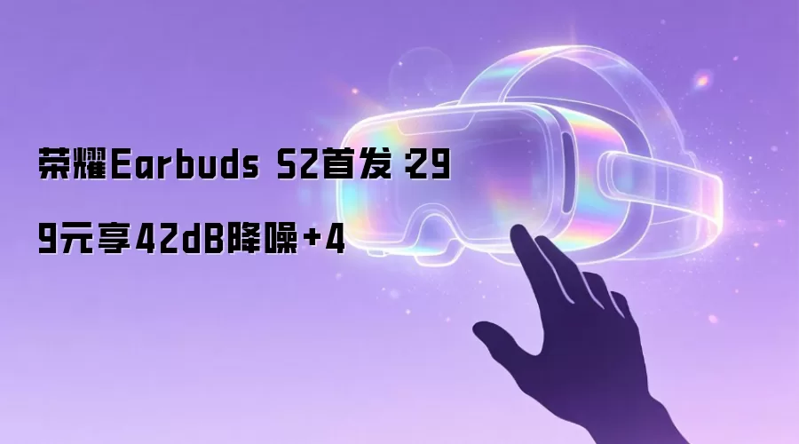 荣耀Earbuds S2首发:299元享42dB降噪+4