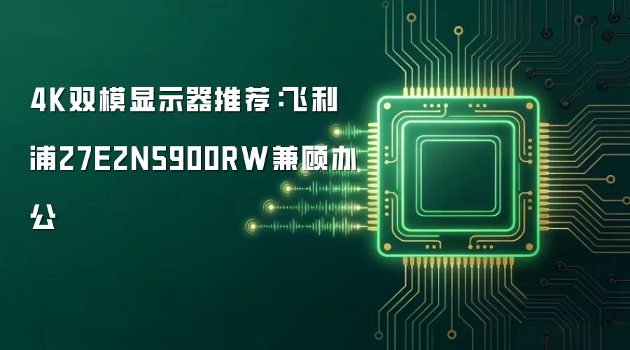 4K双模显示器推荐:飞利浦27E2N5900RW兼顾办公