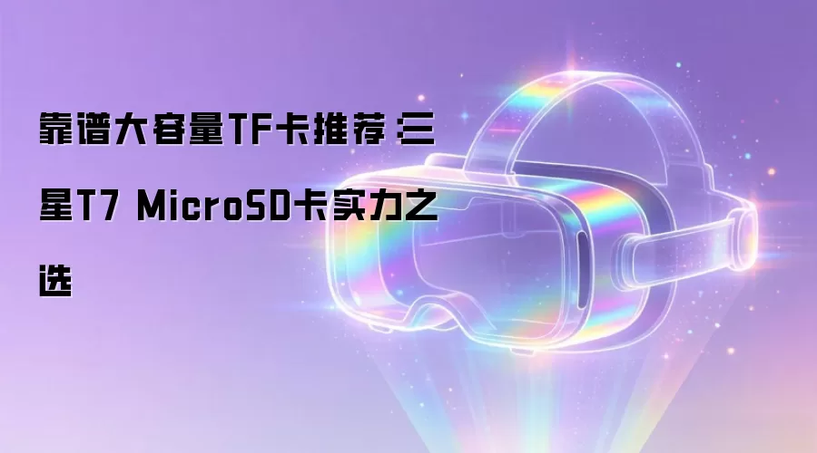 靠谱大容量TF卡推荐:三星T7 MicroSD卡实力之选