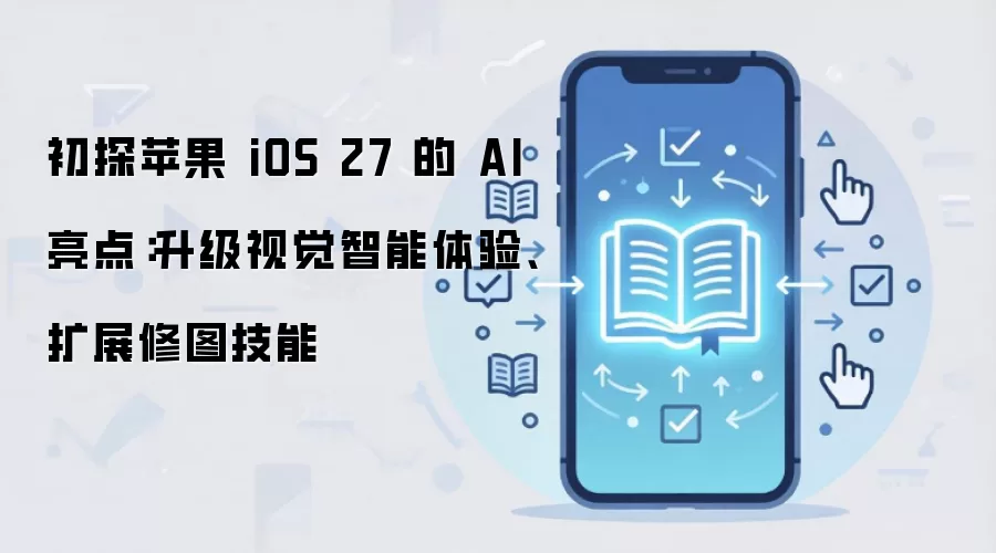 初探苹果 iOS 27 的 AI 亮点：升级视觉智能体验、扩展修图技能