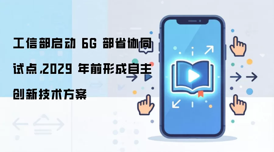 工信部启动 6G 部省协同试点,2029 年前形成自主创新技术方案