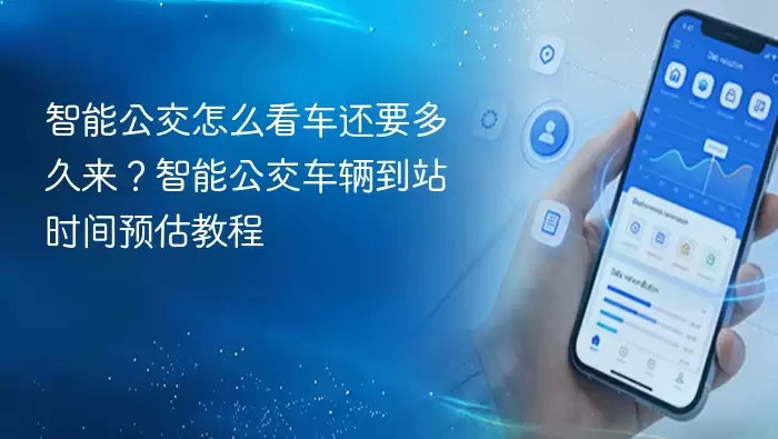 智能公交怎么看车还要多久来？智能公交车辆到站时间预估教程