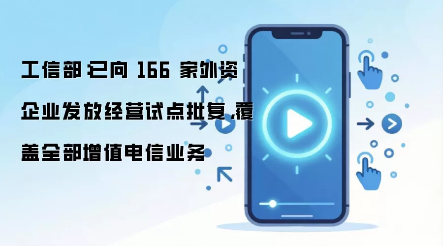 工信部:已向 166 家外资企业发放经营试点批复,覆盖全部增值电信业务