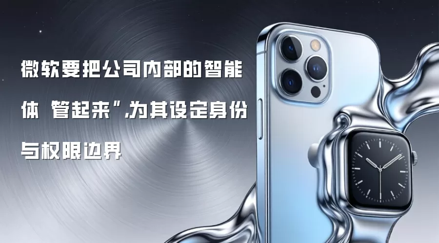 微软要把公司内部的智能体“管起来”，为其设定身份与权限边界
