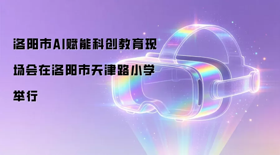 洛阳市AI赋能科创教育现场会在洛阳市天津路小学举行